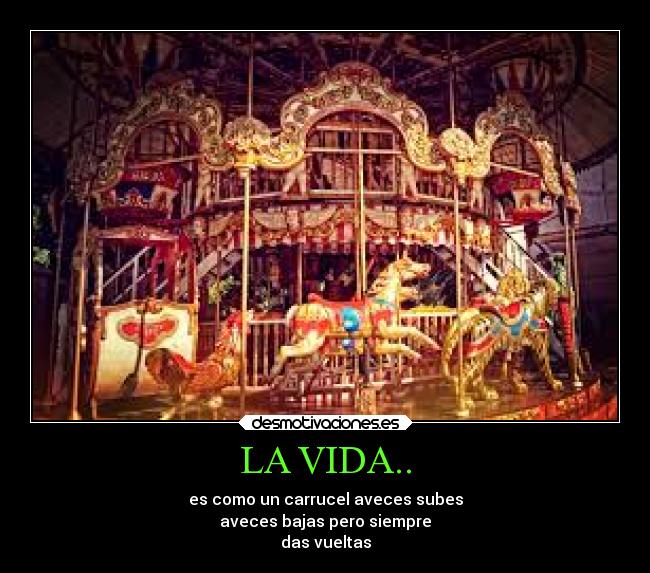 LA VIDA.. - es como un carrucel aveces subes
aveces bajas pero siempre
das vueltas