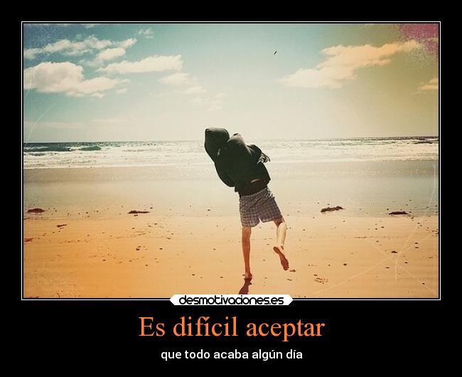 Es difícil aceptar - que todo acaba algún día