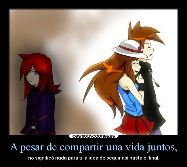 A pesar de compartir una vida juntos, - no significó nada para ti la idea de seguir así hasta el final.