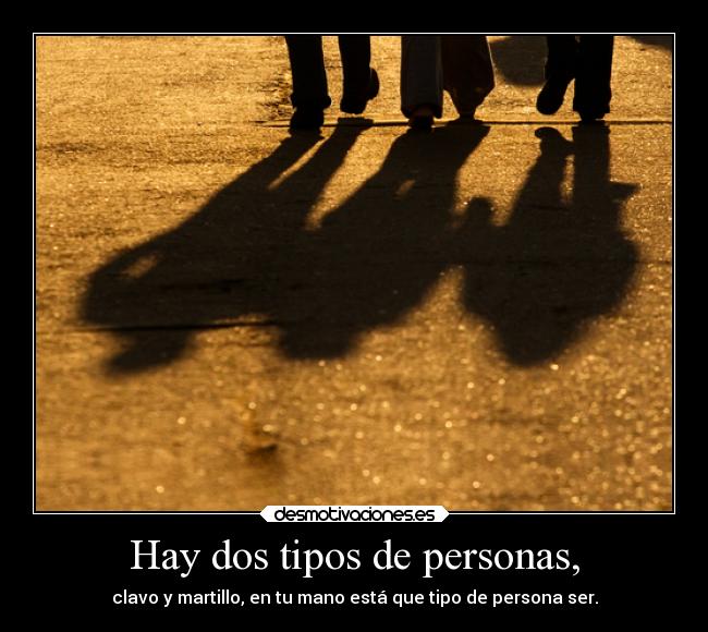 Hay dos tipos de personas, - clavo y martillo, en tu mano está que tipo de persona ser.