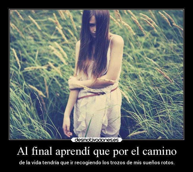 Al final aprendí que por el camino - de la vida tendría que ir recogiendo los trozos de mis sueños rotos.