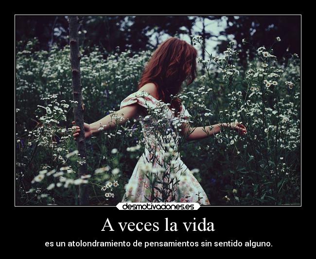 A veces la vida - es un atolondramiento de pensamientos sin sentido alguno.