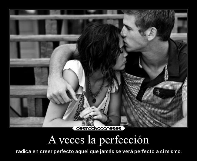 A veces la perfección - radica en creer perfecto aquel que jamás se verá perfecto a si mismo.