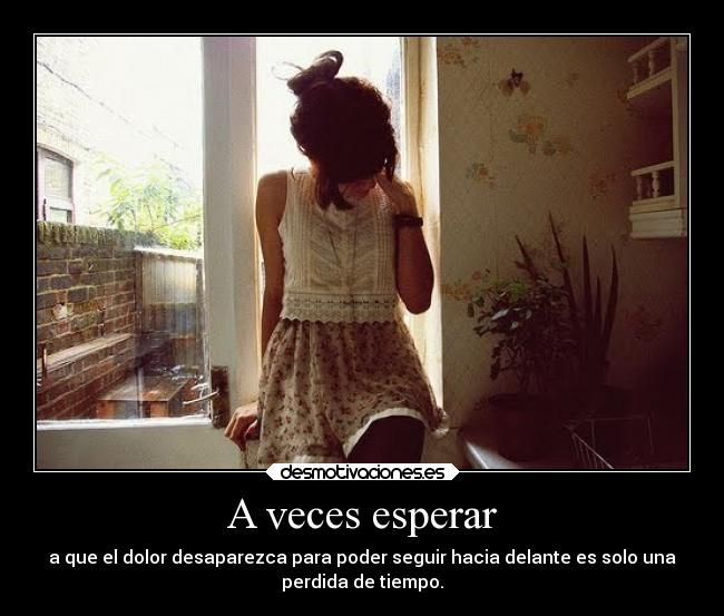 A veces esperar - a que el dolor desaparezca para poder seguir hacia delante es solo una
perdida de tiempo.
