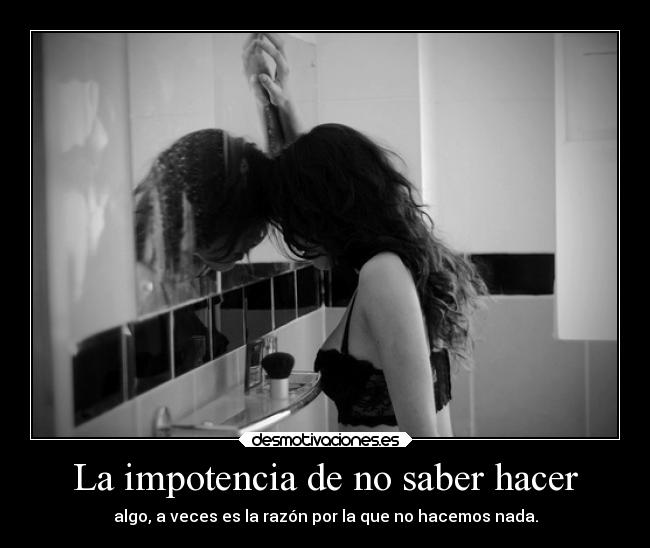 La impotencia de no saber hacer - algo, a veces es la razón por la que no hacemos nada.