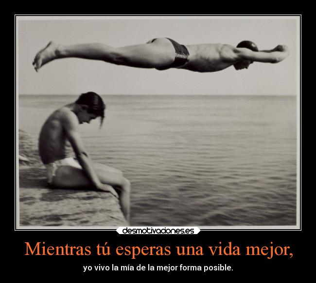 Mientras tú esperas una vida mejor, - 