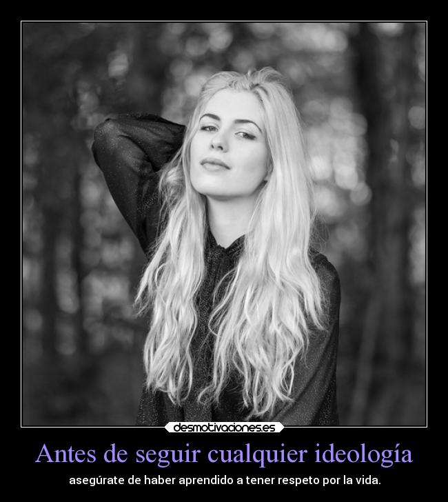Antes de seguir cualquier ideología - asegúrate de haber aprendido a tener respeto por la vida.