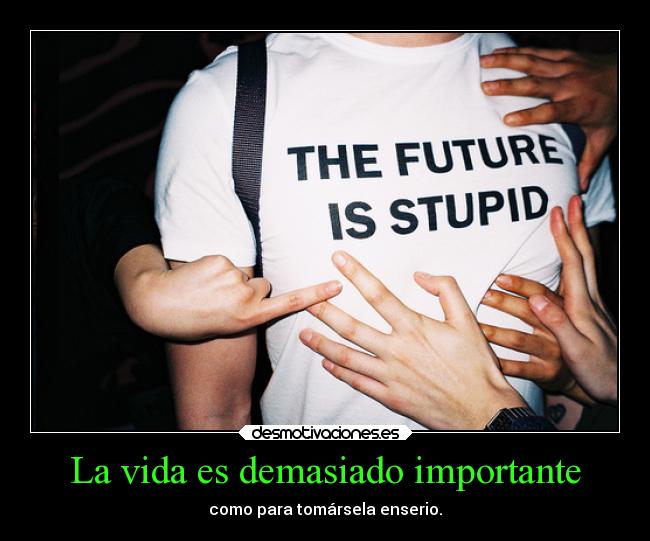 La vida es demasiado importante - como para tomársela enserio.