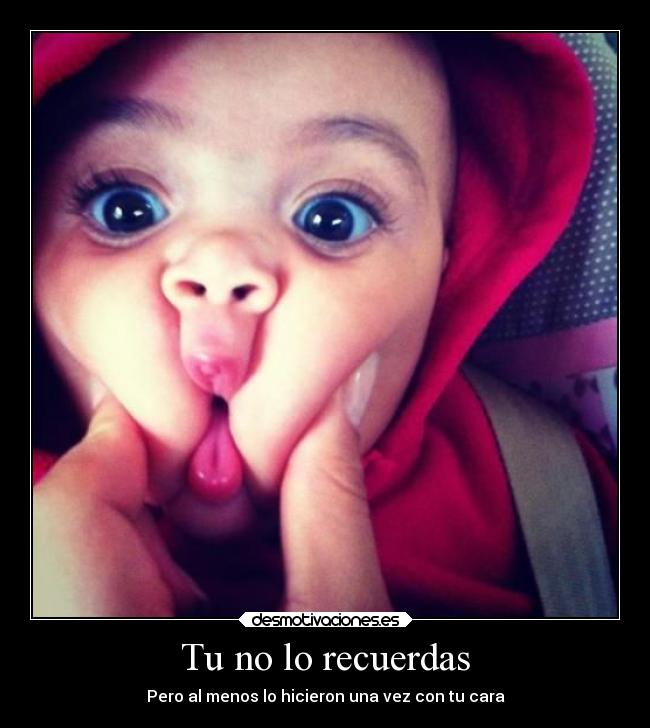 Tu no lo recuerdas - Pero al menos lo hicieron una vez con tu cara