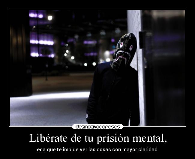 Libérate de tu prisión mental, - esa que te impide ver las cosas con mayor claridad.