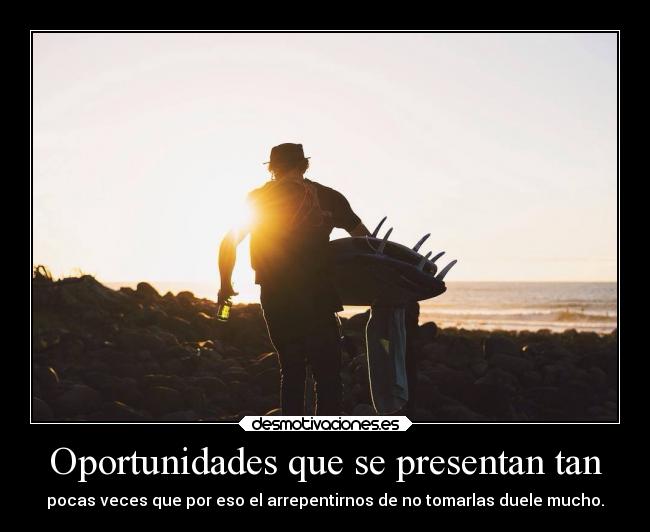 Oportunidades que se presentan tan - pocas veces que por eso el arrepentirnos de no tomarlas duele mucho.