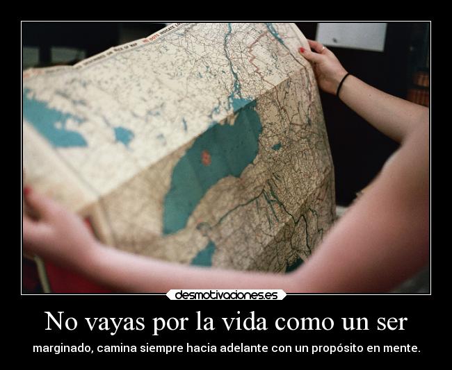 No vayas por la vida como un ser - marginado, camina siempre hacia adelante con un propósito en mente.