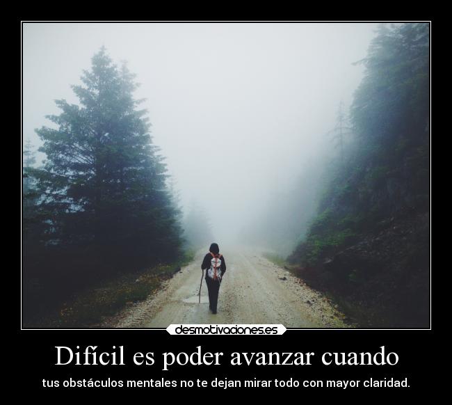 Difícil es poder avanzar cuando - tus obstáculos mentales no te dejan mirar todo con mayor claridad.