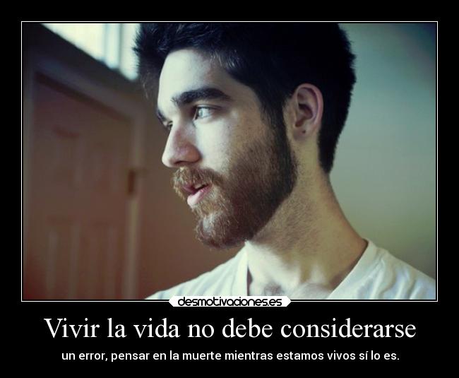 Vivir la vida no debe considerarse - un error, pensar en la muerte mientras estamos vivos sí lo es.