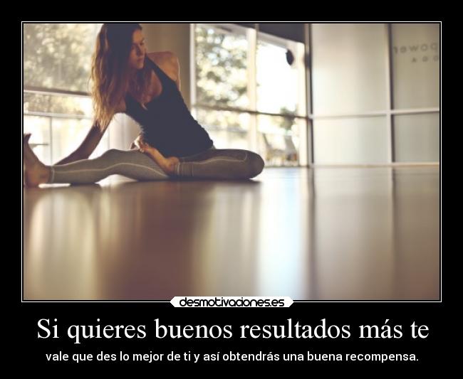 Si quieres buenos resultados más te - vale que des lo mejor de ti y así obtendrás una buena recompensa.