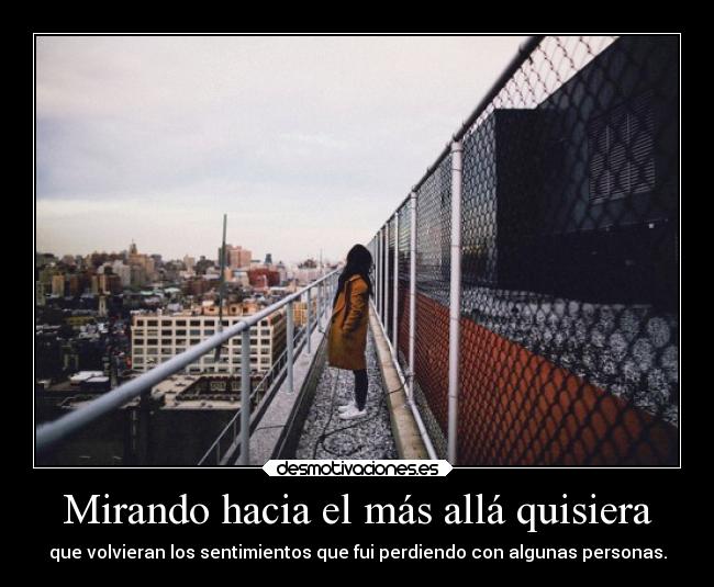 Mirando hacia el más allá quisiera - que volvieran los sentimientos que fui perdiendo con algunas personas.