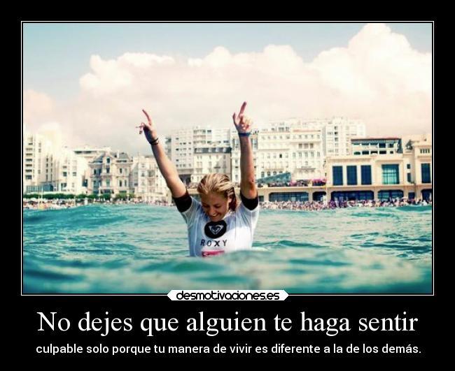 No dejes que alguien te haga sentir - culpable solo porque tu manera de vivir es diferente a la de los demás.