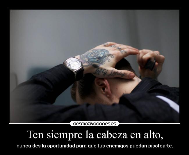 Ten siempre la cabeza en alto, - nunca des la oportunidad para que tus enemigos puedan pisotearte.