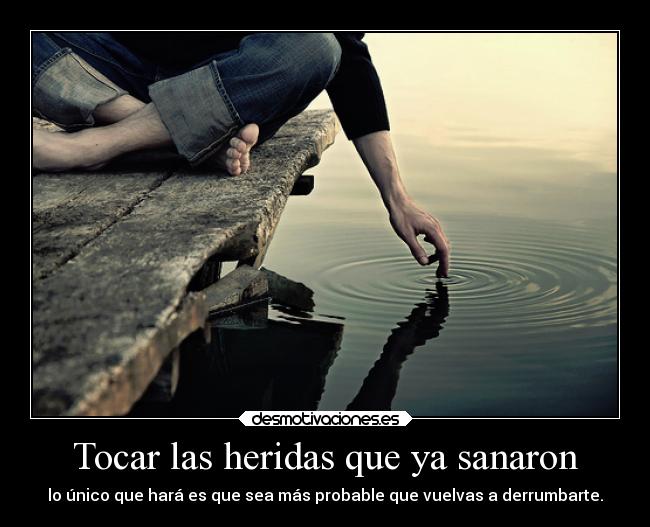 Tocar las heridas que ya sanaron - lo único que hará es que sea más probable que vuelvas a derrumbarte.