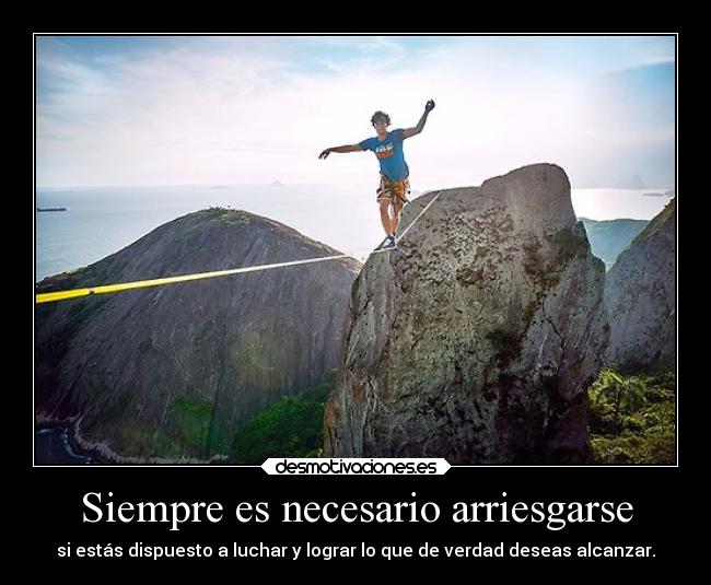 Siempre es necesario arriesgarse - si estás dispuesto a luchar y lograr lo que de verdad deseas alcanzar.