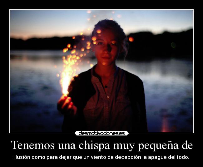 Tenemos una chispa muy pequeña de - ilusión como para dejar que un viento de decepción la apague del todo.