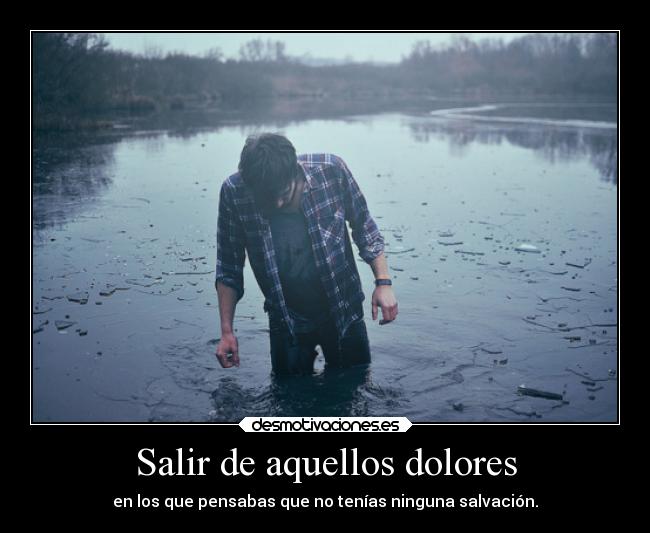 Salir de aquellos dolores - en los que pensabas que no tenías ninguna salvación.