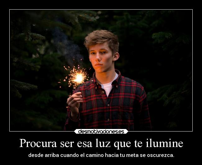 Procura ser esa luz que te ilumine - desde arriba cuando el camino hacia tu meta se oscurezca.