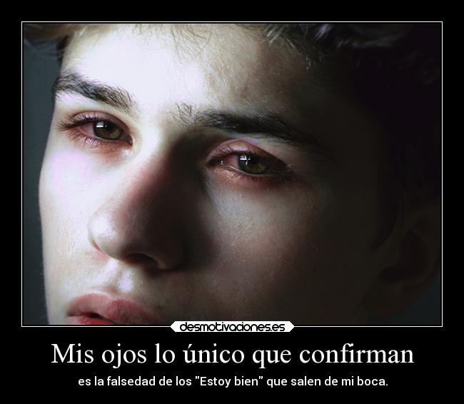 Mis ojos lo único que confirman - es la falsedad de los Estoy bien que salen de mi boca.