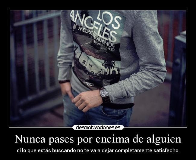 Nunca pases por encima de alguien - si lo que estás buscando no te va a dejar completamente satisfecho.