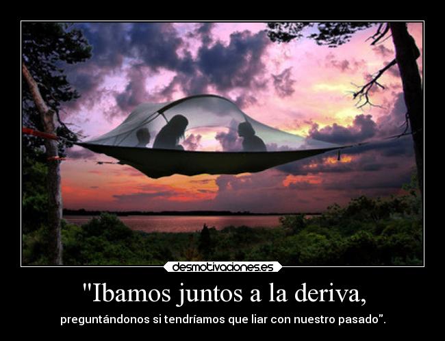 Ibamos juntos a la deriva, - preguntándonos si tendríamos que liar con nuestro pasado.