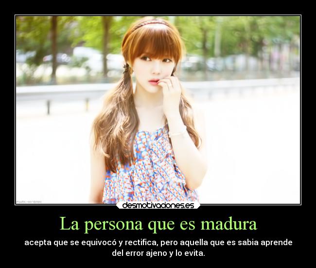 La persona que es madura - acepta que se equivocó y rectifica, pero aquella que es sabia aprende
del error ajeno y lo evita.