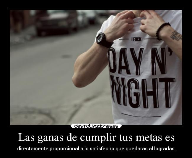 Las ganas de cumplir tus metas es - directamente proporcional a lo satisfecho que quedarás al lograrlas.