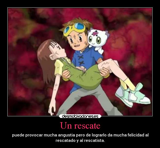 Un rescate - puede provocar mucha angustia pero de lograrlo da mucha felicidad al
rescatado y al rescatista.