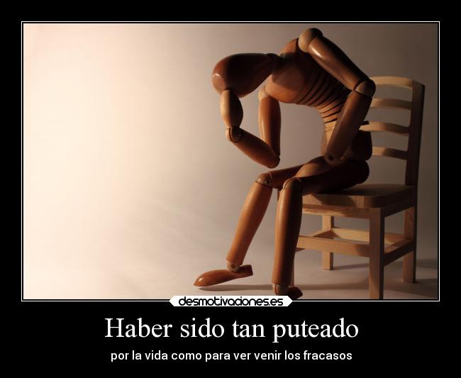 Haber sido tan puteado - por la vida como para ver venir los fracasos