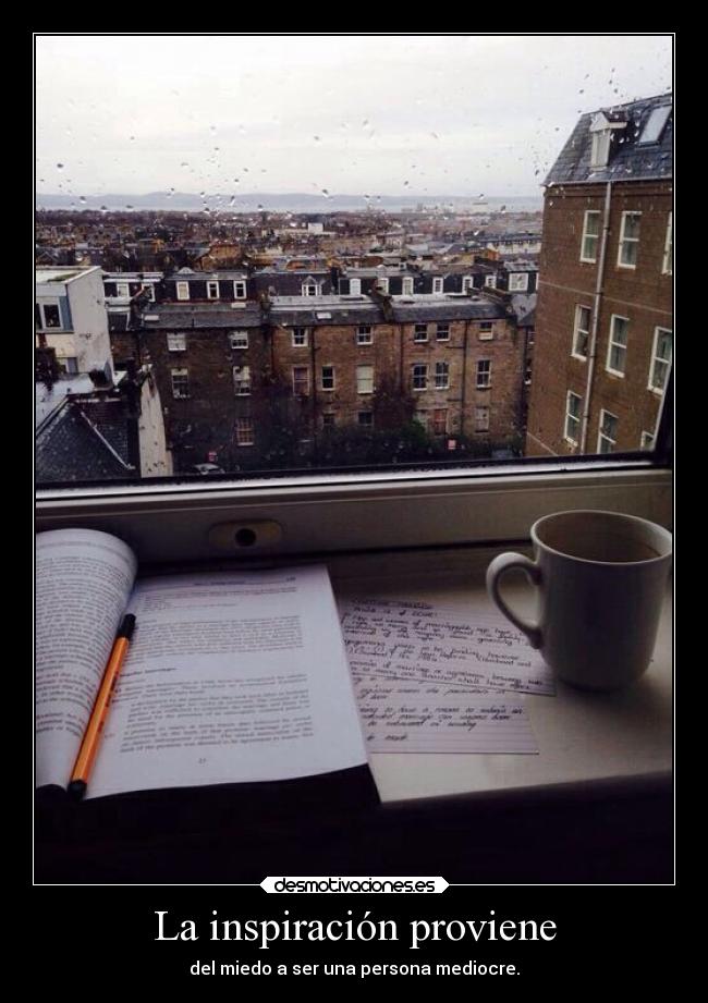 La inspiración proviene - del miedo a ser una persona mediocre.
