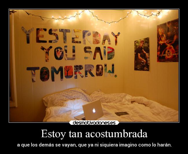 Estoy tan acostumbrada - a que los demás se vayan, que ya ni siquiera imagino como lo harán.