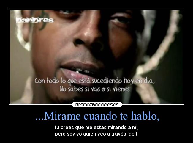 ...Mirame cuando te hablo, - tu crees que me estas mirando a mi,
pero soy yo quien veo a través  de ti