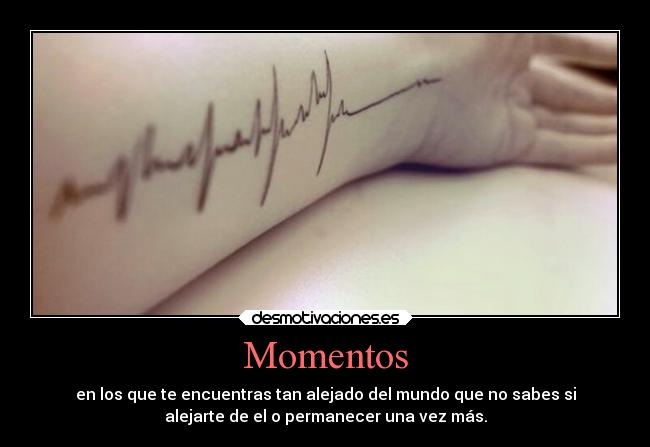 Momentos - en los que te encuentras tan alejado del mundo que no sabes si
alejarte de el o permanecer una vez más.