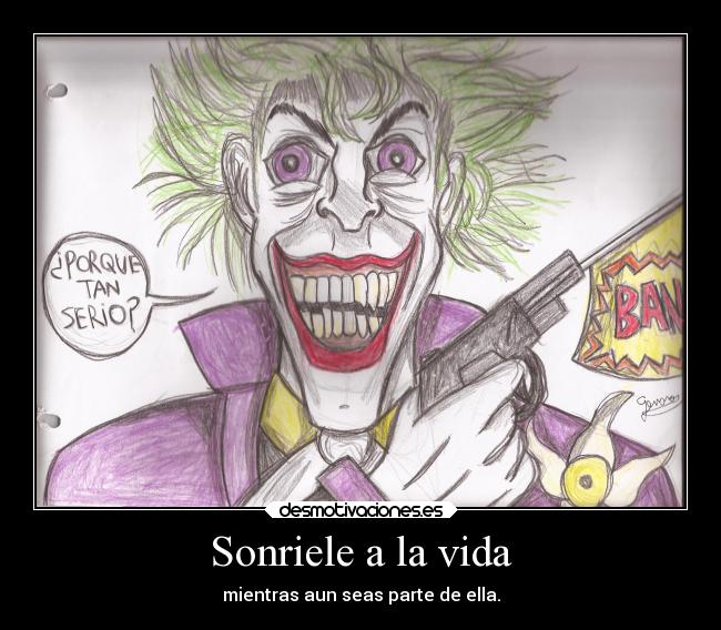 Sonriele a la vida - mientras aun seas parte de ella.