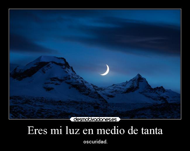 Eres mi luz en medio de tanta - oscuridad.