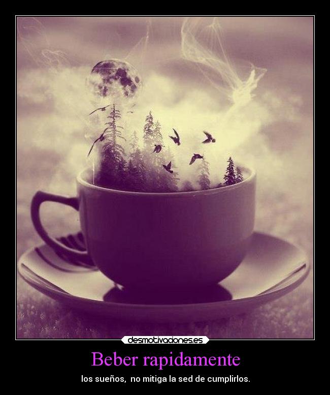 Beber rapidamente - los sueños, no mitiga la sed de cumplirlos.