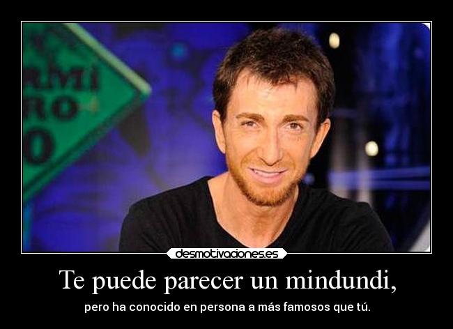 Te puede parecer un mindundi, - pero ha conocido en persona a más famosos que tú.