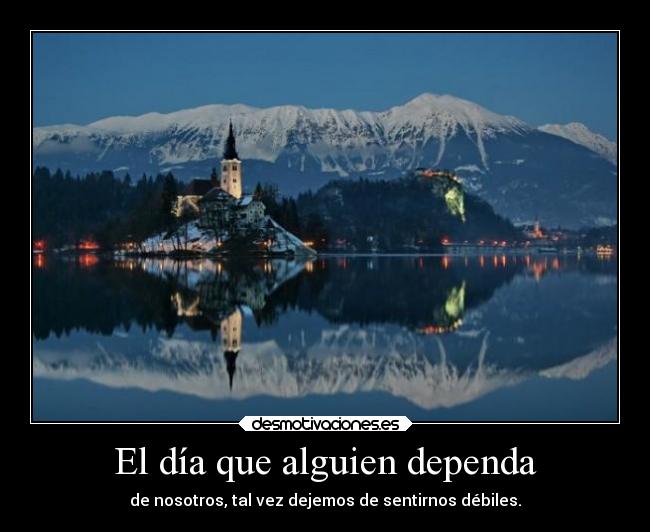 El día que alguien dependa - de nosotros, tal vez dejemos de sentirnos débiles.