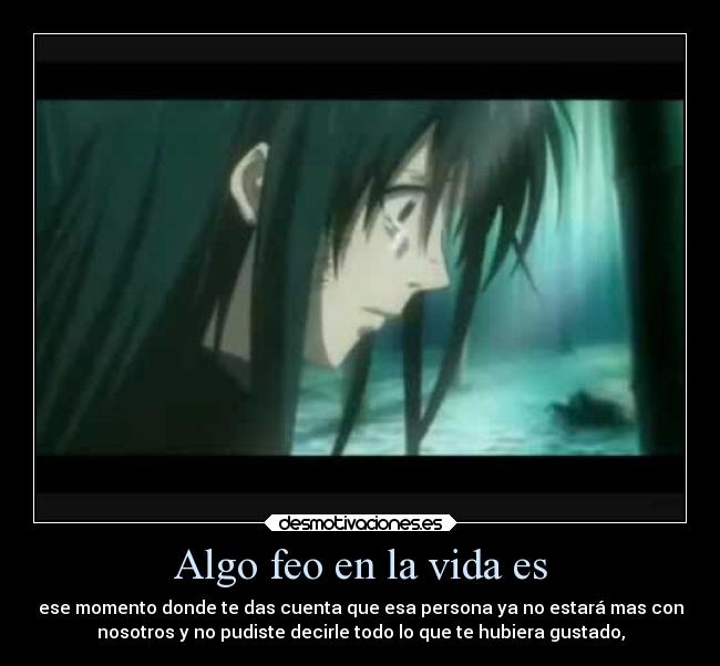 Algo feo en la vida es - ese momento donde te das cuenta que esa persona ya no estará mas con
nosotros y no pudiste decirle todo lo que te hubiera gustado,