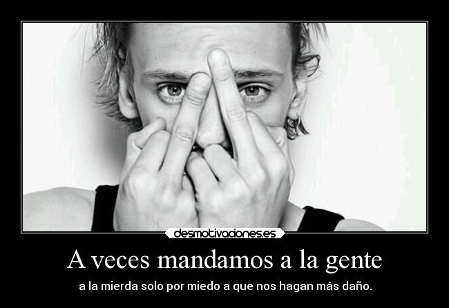 A veces mandamos a la gente - a la mierda solo por miedo a que nos hagan más daño.