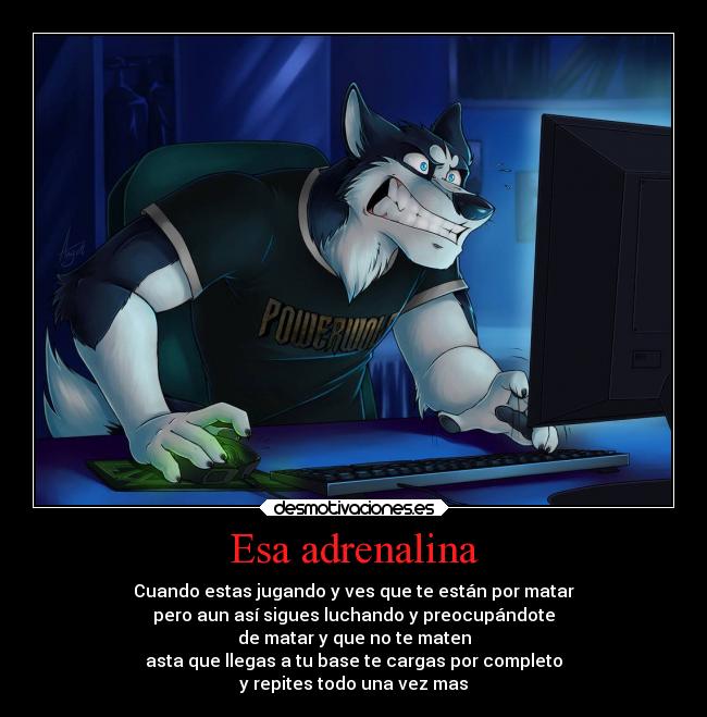 Esa adrenalina - Cuando estas jugando y ves que te están por matar
pero aun así sigues luchando y preocupándote
de matar y que no te maten
asta que llegas a tu base te cargas por completo
y repites todo una vez mas