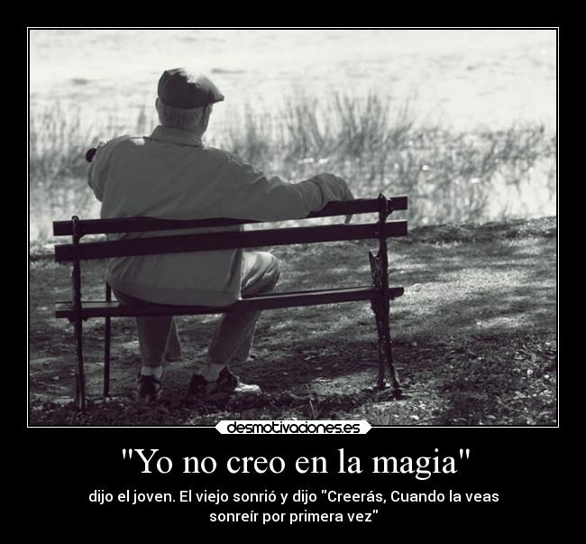 Yo no creo en la magia - dijo el joven. El viejo sonrió y dijo Creerás, Cuando la veas
sonreír por primera vez