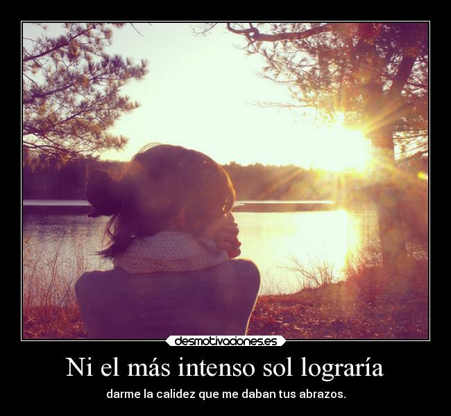 Ni el más intenso sol lograría - darme la calidez que me daban tus abrazos.