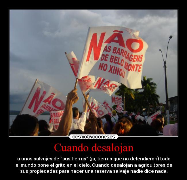 Cuando desalojan - a unos salvajes de sus tierras (ja, tierras que no defendieron) todo
el mundo pone el grito en el cielo. Cuando desalojan a agricultores de
sus propiedades para hacer una reserva salvaje nadie dice nada.
