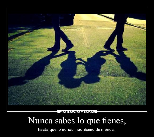 Nunca sabes lo que tienes, - hasta que lo echas muchísimo de menos...